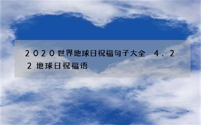 2020世界地球日祝福句子大全 4.22地球日祝福语